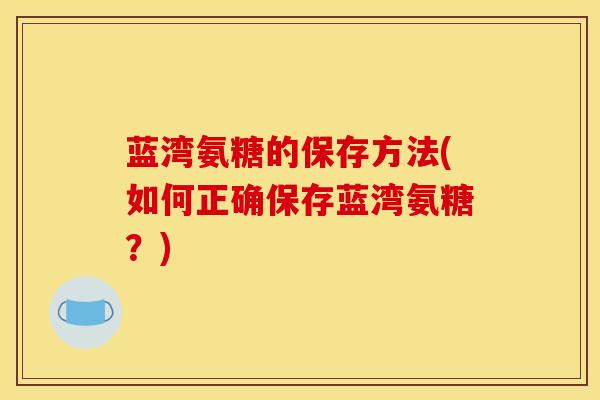 蓝湾氨糖的保存方法(如何正确保存蓝湾氨糖？)