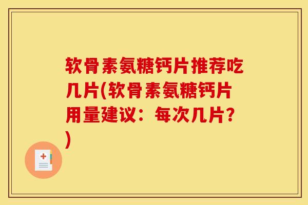 软骨素氨糖钙片推荐吃几片(软骨素氨糖钙片用量建议:每次几片?) 软骨素氨糖钙片推荐吃几片(软骨素氨糖钙片用量建议:每次几片?)