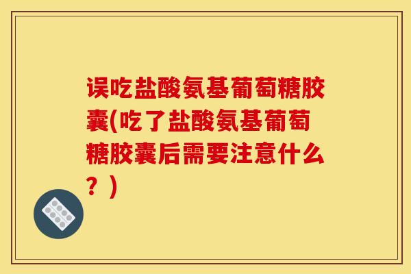 误吃盐酸氨基葡萄糖胶囊(吃了盐酸氨基葡萄糖胶囊后需要注意什么?) 误吃盐酸氨基葡萄糖胶囊(吃了盐酸氨基葡萄糖胶囊后需要注意什么?)