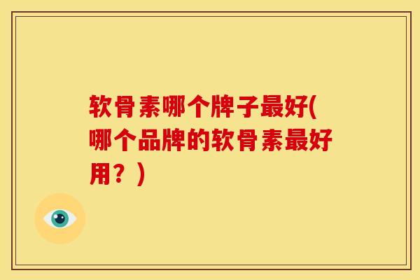 软骨素哪个牌子好(哪个品牌的软骨素好用?) 软骨素哪个牌子好(哪个品牌的软骨素好用?)