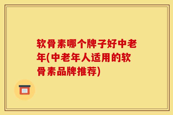 软骨素哪个牌子好中老年(中老年人适用的软骨素品牌推荐) 软骨素哪个牌子好中老年(中老年人适用的软骨素品牌推荐)