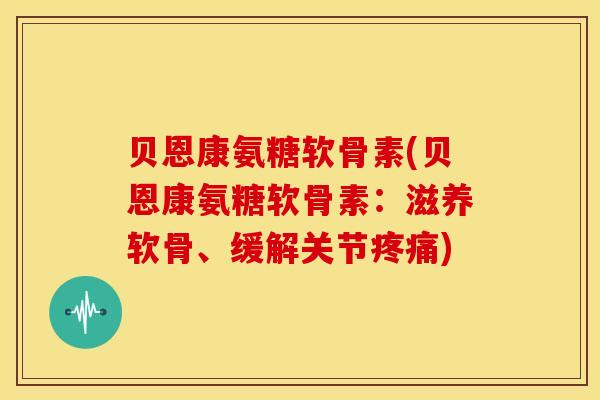 贝恩康氨糖软骨素(贝恩康氨糖软骨素:滋养软骨、缓解关节) 贝恩康氨糖软骨素(贝恩康氨糖软骨素:滋养软骨、缓解关节)