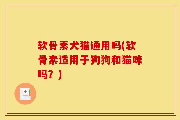 软骨素犬猫通用吗(软骨素适用于狗狗和猫咪吗?) 软骨素犬猫通用吗(软骨素适用于狗狗和猫咪吗?)