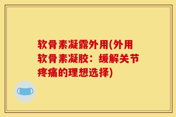 软骨素凝露外用(外用软骨素凝胶:缓解关节的理想选择) 软骨素凝露外用(外用软骨素凝胶:缓解关节的理想选择)