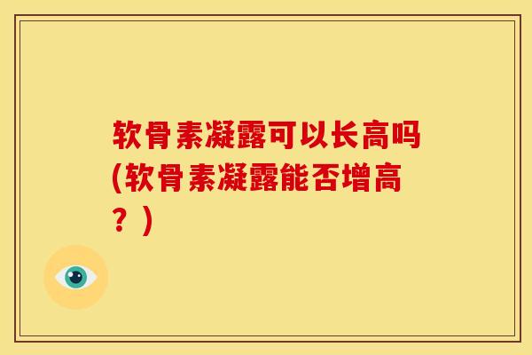 软骨素凝露可以长高吗(软骨素凝露能否增高？)