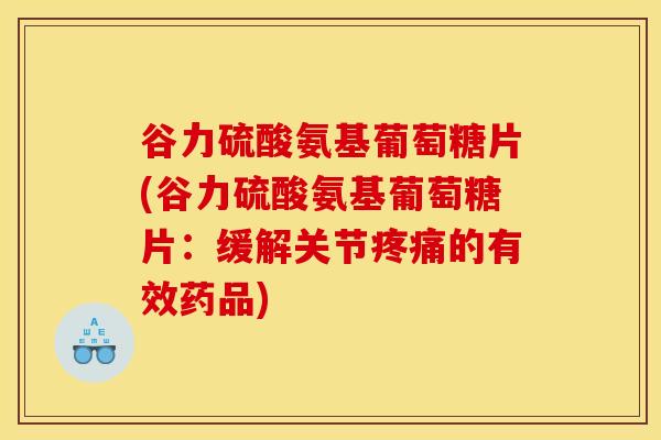 谷力硫酸氨基葡萄糖片(谷力硫酸氨基葡萄糖片：缓解关节的有效药品)