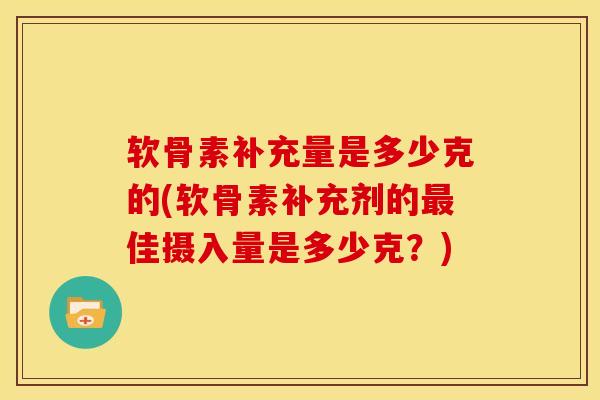 软骨素补充量是多少克的(软骨素补充剂的佳摄入量是多少克？)