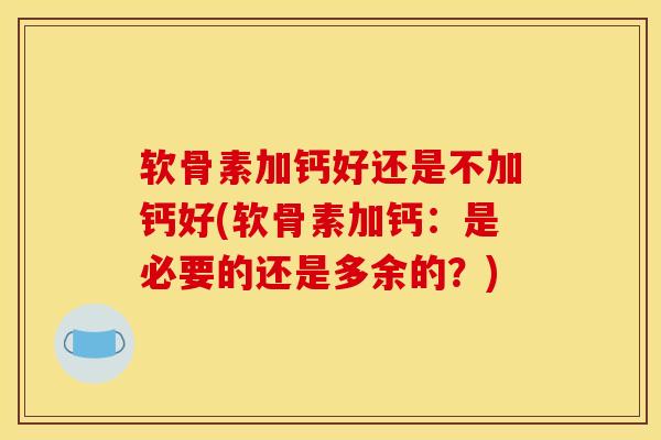 软骨素加钙好还是不加钙好(软骨素加钙:是必要的还是多余的?) 软骨素加钙好还是不加钙好(软骨素加钙:是必要的还是多余的?)