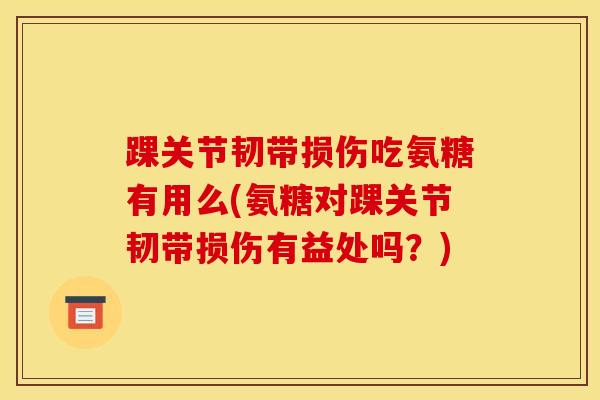 踝关节韧带损伤吃氨糖有用么(氨糖对踝关节韧带损伤有益处吗?) 踝关节韧带损伤吃氨糖有用么(氨糖对踝关节韧带损伤有益处吗?)