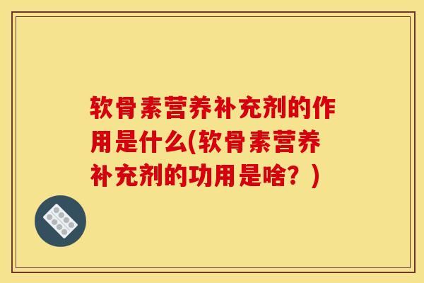 软骨素营养补充剂的作用是什么(软骨素营养补充剂的功用是啥?) 软骨素营养补充剂的作用是什么(软骨素营养补充剂的功用是啥?)