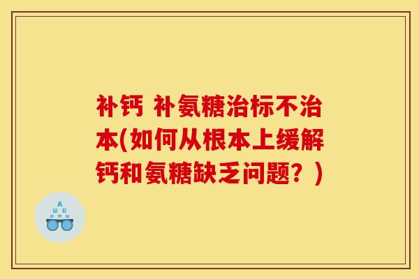 补钙 补氨糖标不本(如何从根本上缓解钙和氨糖缺乏问题？)