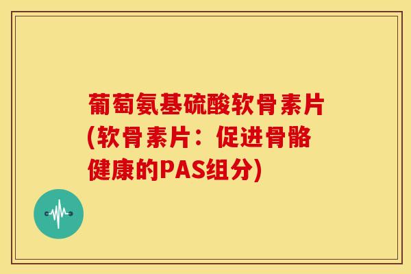 葡萄氨基硫酸软骨素片(软骨素片:促进骨骼健康的PAS组分) 葡萄氨基硫酸软骨素片(软骨素片:促进骨骼健康的PAS组分)