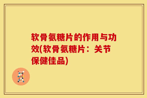 软骨氨糖片的作用与功效(软骨氨糖片:关节保健佳品) 软骨氨糖片的作用与功效(软骨氨糖片:关节保健佳品)