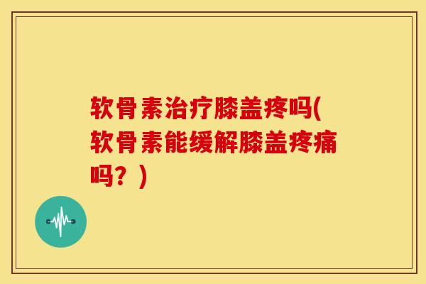 软骨素膝盖疼吗(软骨素能缓解膝盖吗？)