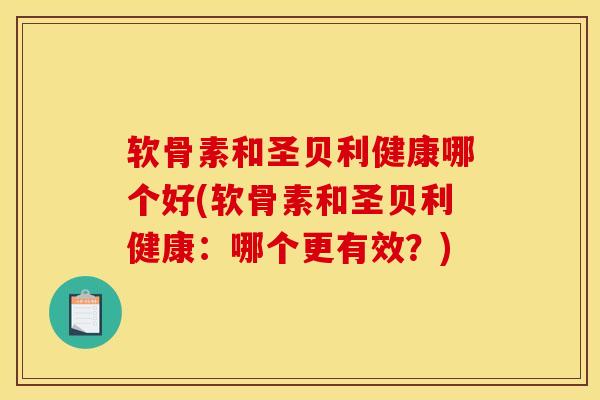 软骨素和圣贝利健康哪个好(软骨素和圣贝利健康：哪个更有效？)