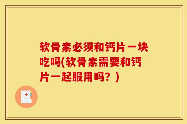 软骨素必须和钙片一块吃吗(软骨素需要和钙片一起服用吗?) 软骨素必须和钙片一块吃吗(软骨素需要和钙片一起服用吗?)