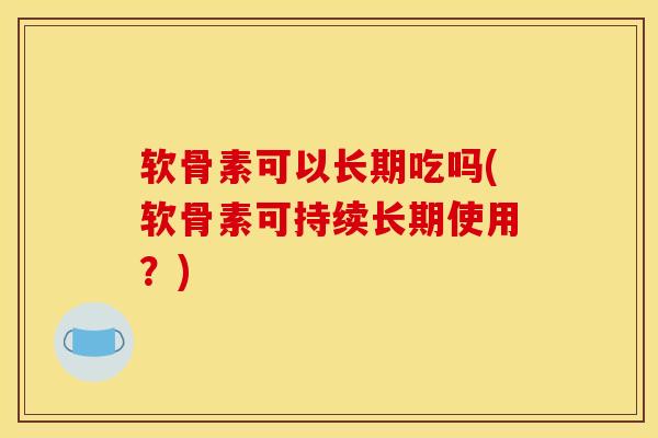 软骨素可以长期吃吗(软骨素可持续长期使用？)