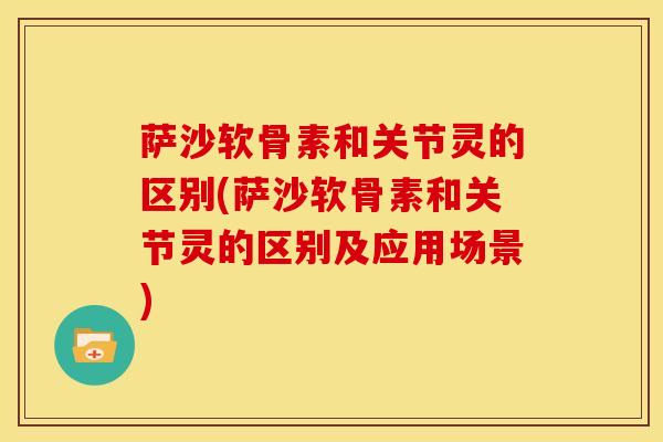 萨沙软骨素和关节灵的区别(萨沙软骨素和关节灵的区别及应用场景)