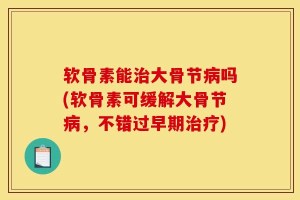 软骨素能大骨节吗(软骨素可缓解大骨节，不错过早期)