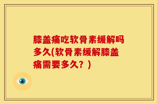膝盖痛吃软骨素缓解吗多久(软骨素缓解膝盖痛需要多久?) 膝盖痛吃软骨素缓解吗多久(软骨素缓解膝盖痛需要多久?)