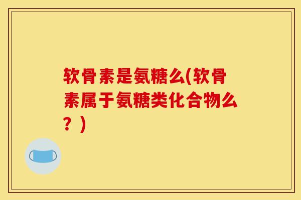 软骨素是氨糖么(软骨素属于氨糖类化合物么?) 软骨素是氨糖么(软骨素属于氨糖类化合物么?)