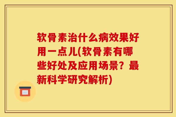 软骨素什么效果好用一点儿(软骨素有哪些好处及应用场景?新科学研究解析) 软骨素什么效果好用一点儿(软骨素有哪些好处及应用场景?新科学研究解析)