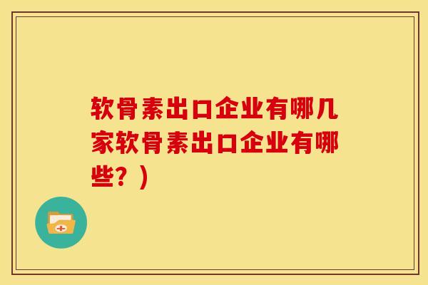 软骨素出口企业有哪几家软骨素出口企业有哪些?) 软骨素出口企业有哪几家软骨素出口企业有哪些?)