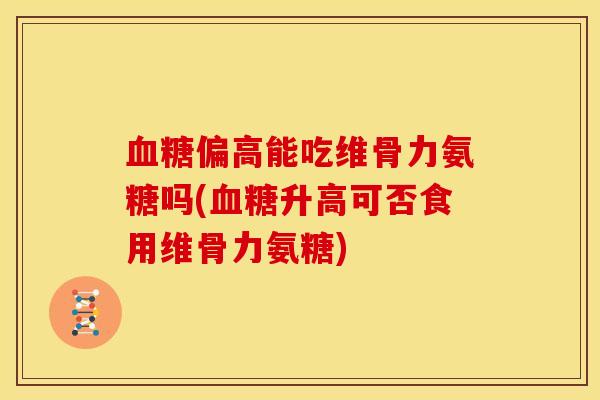 偏高能吃维骨力氨糖吗(升高可否食用维骨力氨糖)