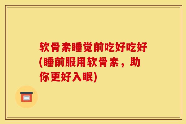 软骨素睡觉前吃好吃好(睡前服用软骨素，助你更好入眠)