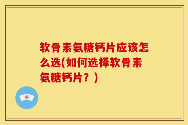 软骨素氨糖钙片应该怎么选(如何选择软骨素氨糖钙片？)