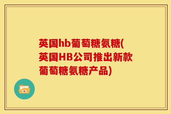 英国hb葡萄糖氨糖(英国HB公司推出新款葡萄糖氨糖产品) 英国hb葡萄糖氨糖(英国HB公司推出新款葡萄糖氨糖产品)