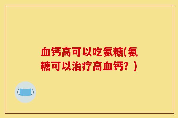 钙高可以吃氨糖(氨糖可以高钙?) 钙高可以吃氨糖(氨糖可以高钙?)