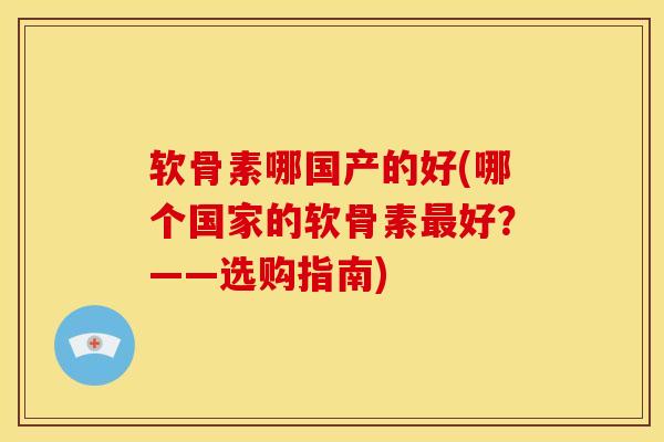 软骨素哪国产的好(哪个国家的软骨素好？——选购指南)