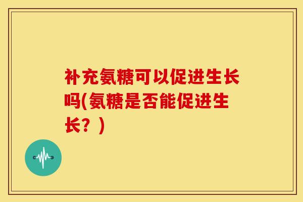 补充氨糖可以促进生长吗(氨糖是否能促进生长？)