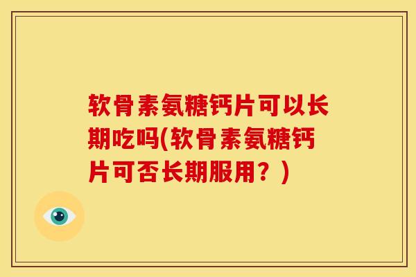 软骨素氨糖钙片可以长期吃吗(软骨素氨糖钙片可否长期服用?) 软骨素氨糖钙片可以长期吃吗(软骨素氨糖钙片可否长期服用?)