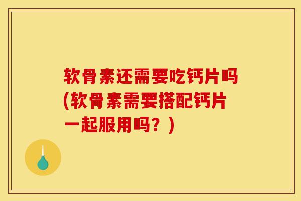 软骨素还需要吃钙片吗(软骨素需要搭配钙片一起服用吗?) 软骨素还需要吃钙片吗(软骨素需要搭配钙片一起服用吗?)