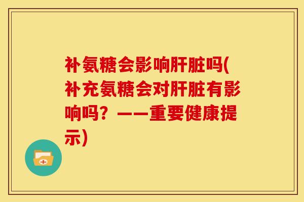 补氨糖会影响吗(补充氨糖会对有影响吗?——重要健康提示) 补氨糖会影响吗(补充氨糖会对有影响吗?——重要健康提示)