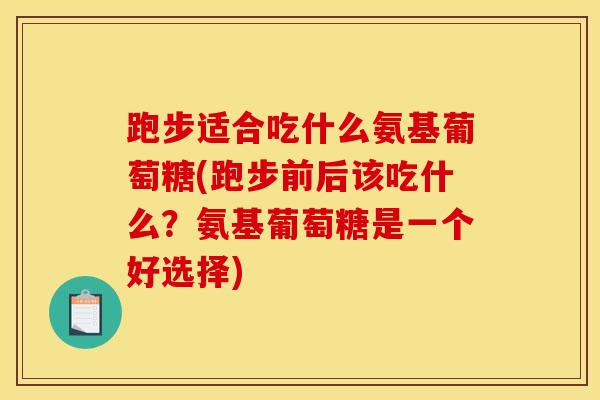 跑步适合吃什么氨基葡萄糖(跑步前后该吃什么?氨基葡萄糖是一个好选择) 跑步适合吃什么氨基葡萄糖(跑步前后该吃什么?氨基葡萄糖是一个好选择)