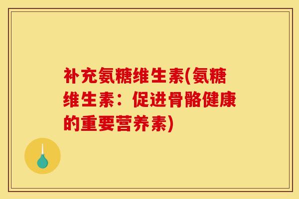 补充氨糖维生素(氨糖维生素:促进骨骼健康的重要营养素) 补充氨糖维生素(氨糖维生素:促进骨骼健康的重要营养素)