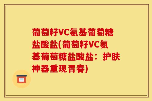 葡萄籽VC氨基葡萄糖盐酸盐(葡萄籽VC氨基葡萄糖盐酸盐:护肤神器重现青春) 葡萄籽VC氨基葡萄糖盐酸盐(葡萄籽VC氨基葡萄糖盐酸盐:护肤神器重现青春)