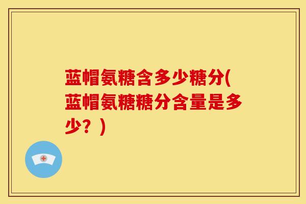 蓝帽氨糖含多少糖分(蓝帽氨糖糖分含量是多少？)