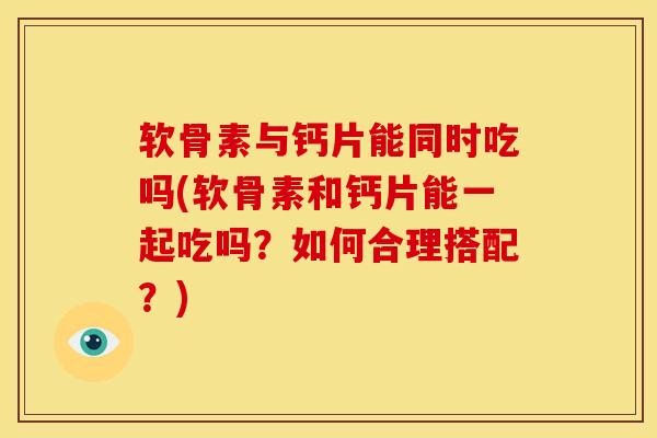 软骨素与钙片能同时吃吗(软骨素和钙片能一起吃吗?如何合理搭配?) 软骨素与钙片能同时吃吗(软骨素和钙片能一起吃吗?如何合理搭配?)