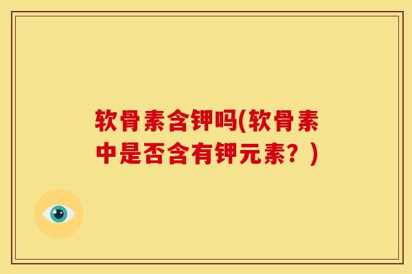软骨素含钾吗(软骨素中是否含有钾元素？)