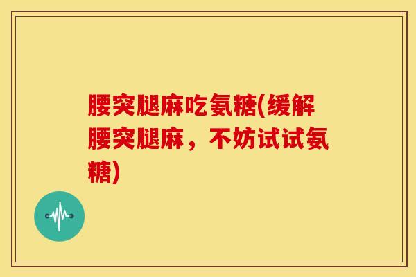 腰突腿麻吃氨糖(缓解腰突腿麻，不妨试试氨糖)