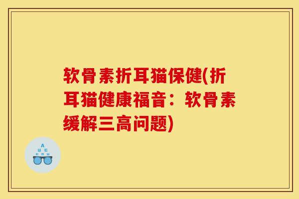 软骨素折耳猫保健(折耳猫健康福音:软骨素缓解问题) 软骨素折耳猫保健(折耳猫健康福音:软骨素缓解问题)