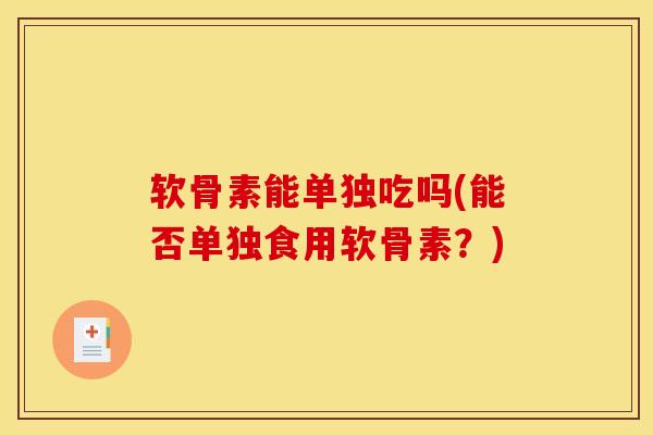 软骨素能单独吃吗(能否单独食用软骨素？)