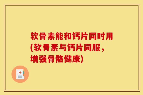 软骨素能和钙片同时用(软骨素与钙片同服,增强骨骼健康) 软骨素能和钙片同时用(软骨素与钙片同服,增强骨骼健康)