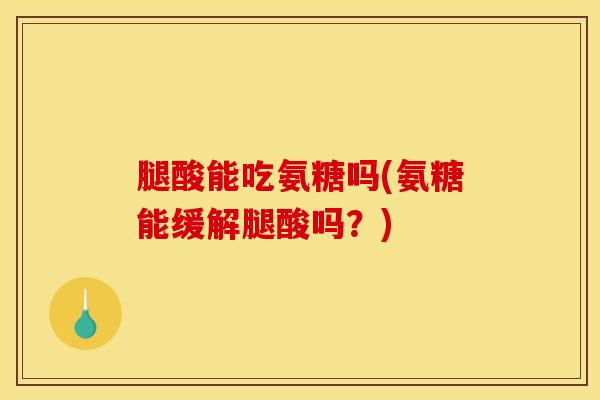腿酸能吃氨糖吗(氨糖能缓解腿酸吗?) 腿酸能吃氨糖吗(氨糖能缓解腿酸吗?)