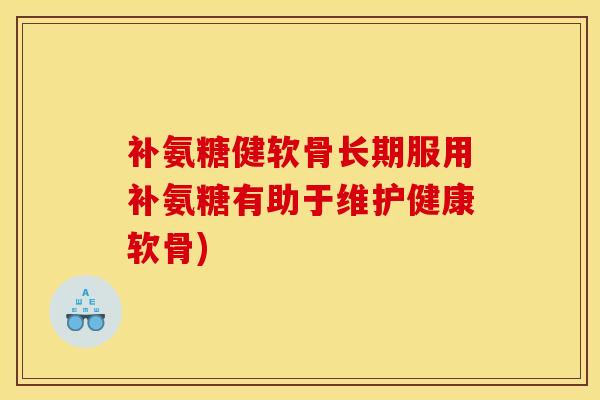 补氨糖健软骨长期服用补氨糖有助于维护健康软骨) 补氨糖健软骨长期服用补氨糖有助于维护健康软骨)