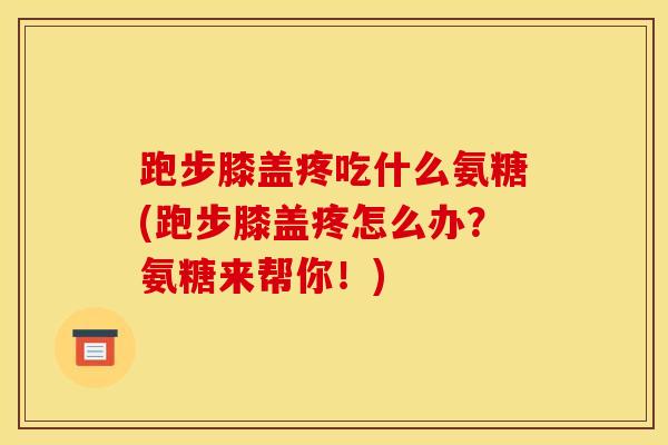 跑步膝盖疼吃什么氨糖(跑步膝盖疼怎么办?氨糖来帮你!) 跑步膝盖疼吃什么氨糖(跑步膝盖疼怎么办?氨糖来帮你!)